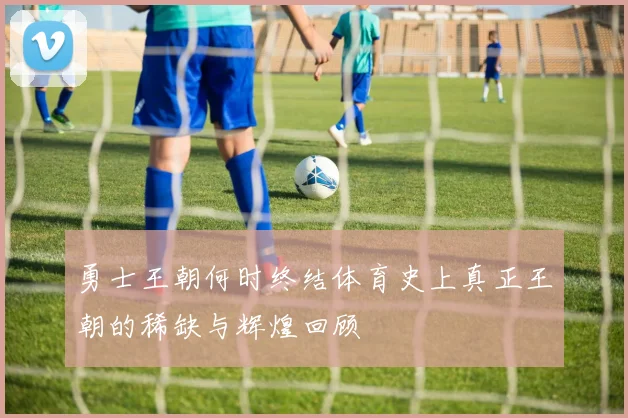 勇士王朝何时终结体育史上真正王朝的稀缺与辉煌回顾