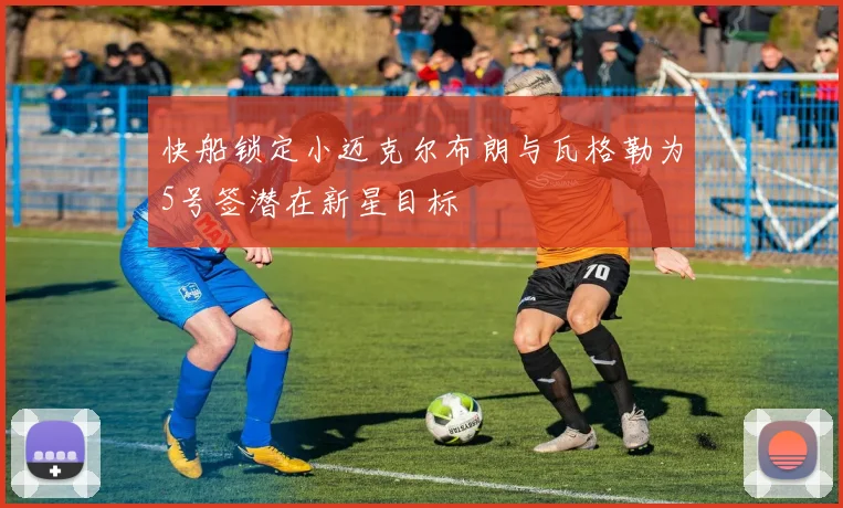 快船锁定小迈克尔布朗与瓦格勒为5号签潜在新星目标
