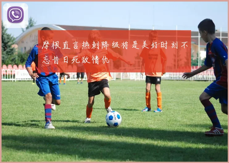 摩根直言热刺降级将是美好时刻不忘昔日死敌情仇
