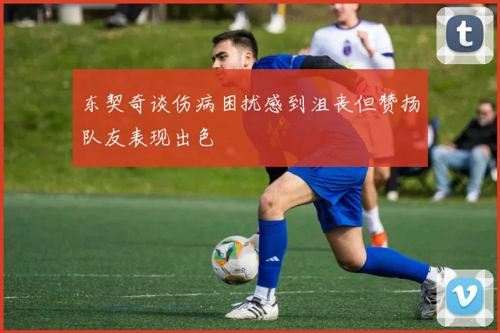 东契奇谈伤病困扰感到沮丧但赞扬队友表现出色