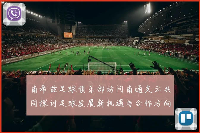 南希兹足球俱乐部访问南通支云共同探讨足球发展新机遇与合作方向
