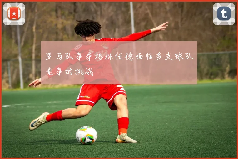 罗马队争夺格林伍德面临多支球队竞争的挑战