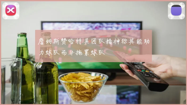 詹姆斯赞哈特具团队精神称其能助力球队而非拖累球队
