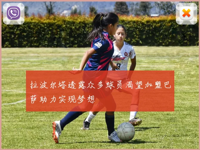拉波尔塔透露众多球员渴望加盟巴萨助力实现梦想