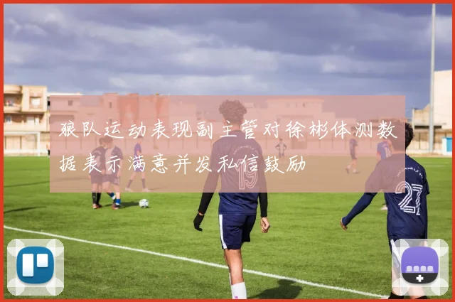 狼队运动表现副主管对徐彬体测数据表示满意并发私信鼓励