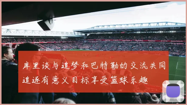 库里谈与追梦和巴特勒的交流共同追逐有意义目标享受篮球乐趣
