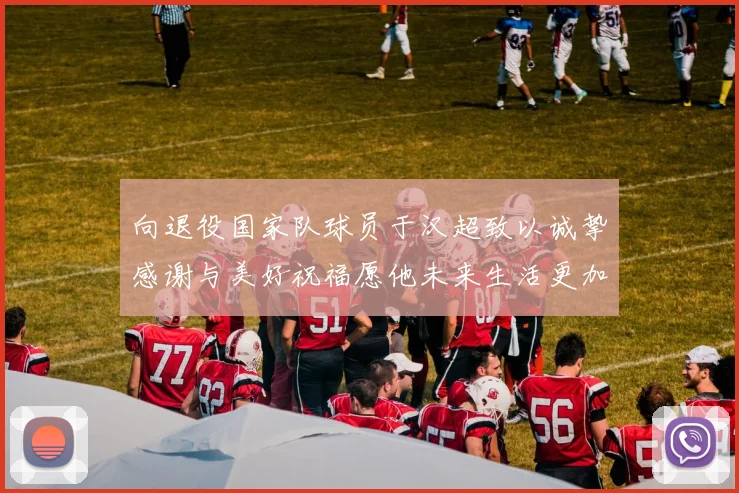 向退役国家队球员于汉超致以诚挚感谢与美好祝福愿他未来生活更加精彩