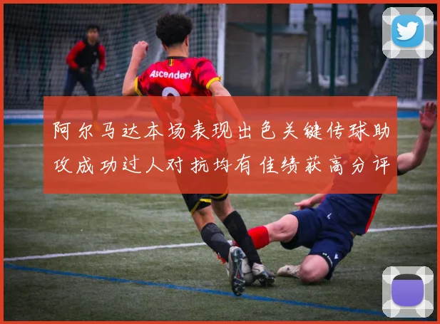 阿尔马达本场表现出色关键传球助攻成功过人对抗均有佳绩获高分评价
