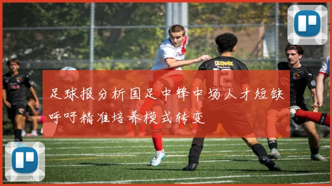 足球报分析国足中锋中场人才短缺呼吁精准培养模式转变
