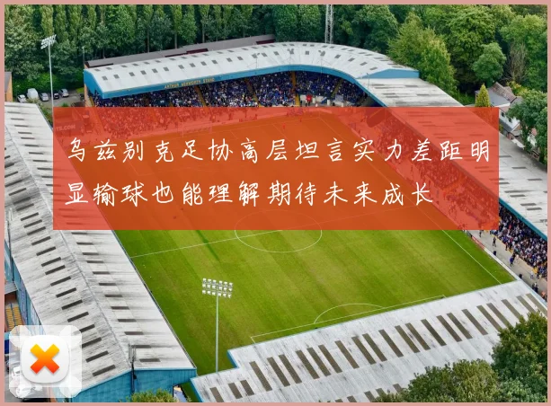 乌兹别克足协高层坦言实力差距明显输球也能理解期待未来成长