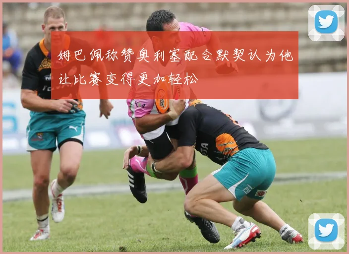 姆巴佩称赞奥利塞配合默契认为他让比赛变得更加轻松