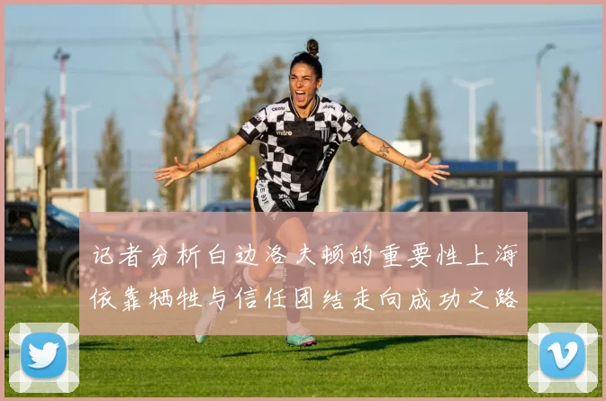 记者分析白边洛夫顿的重要性上海依靠牺牲与信任团结走向成功之路