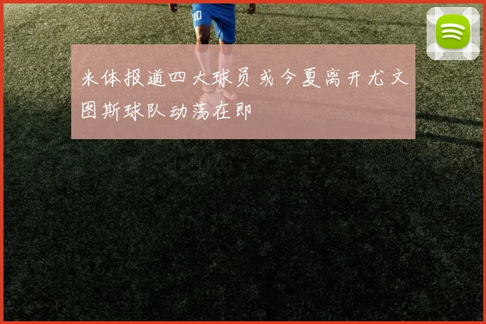 米体报道四大球员或今夏离开尤文图斯球队动荡在即