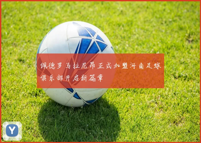 佩德罗马拉尼昂正式加盟河南足球俱乐部开启新篇章