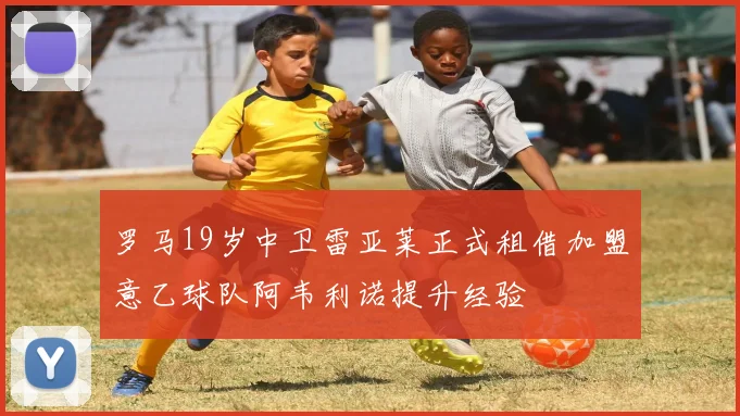 罗马19岁中卫雷亚莱正式租借加盟意乙球队阿韦利诺提升经验