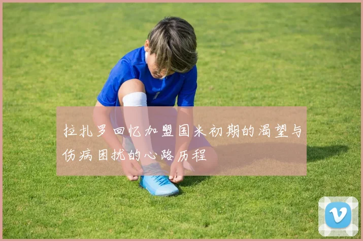 拉扎罗回忆加盟国米初期的渴望与伤病困扰的心路历程