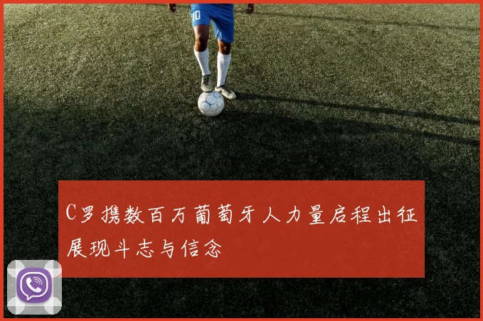C罗携数百万葡萄牙人力量启程出征展现斗志与信念