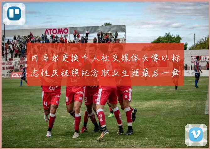 内马尔更换个人社交媒体头像以标志性庆祝照纪念职业生涯最后一舞