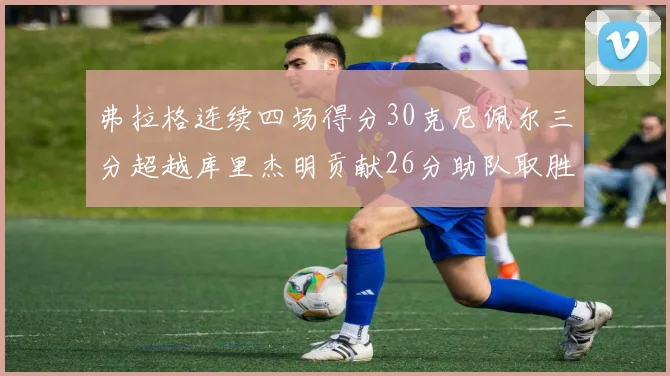 弗拉格连续四场得分30克尼佩尔三分超越库里杰明贡献26分助队取胜