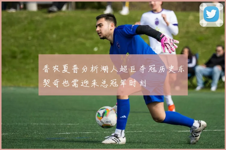 香农夏普分析湖人超巨夺冠历史东契奇也需迎来总冠军时刻