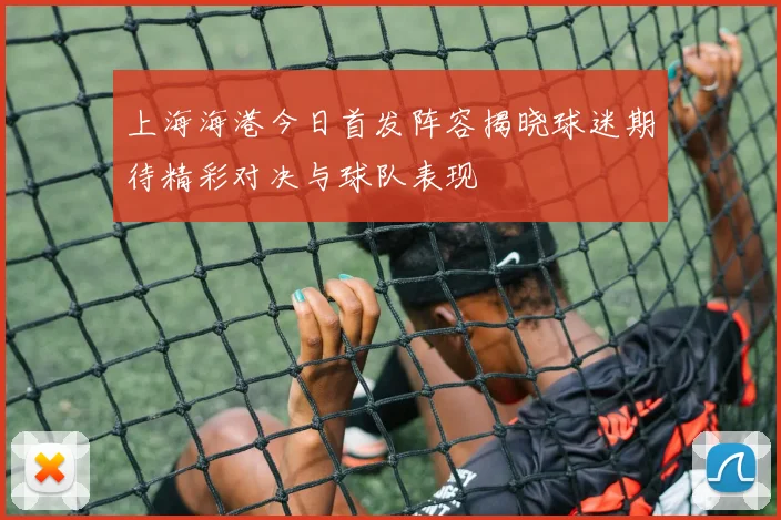 上海海港今日首发阵容揭晓球迷期待精彩对决与球队表现