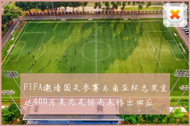 FIFA邀请国足参赛东南亚杯总奖金达400万美元足协尚未作出回应