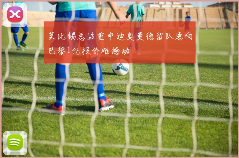 莱比锡总监重申迪奥曼德留队意向巴黎1亿报价难撼动