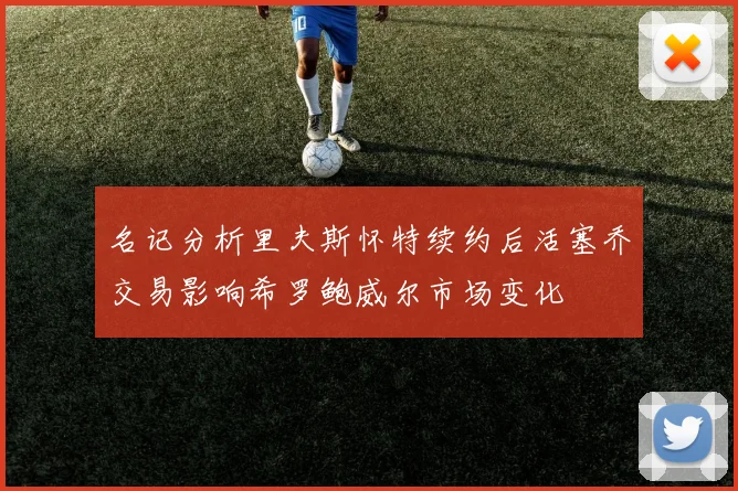 名记分析里夫斯怀特续约后活塞乔交易影响希罗鲍威尔市场变化