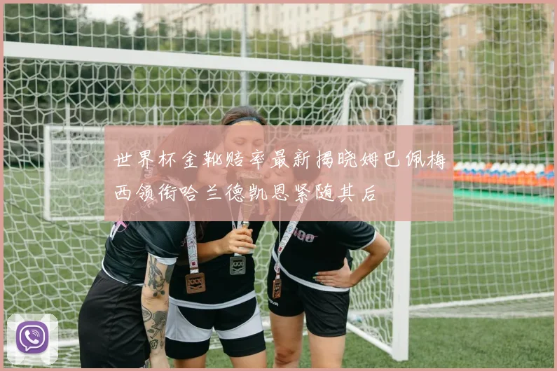 世界杯金靴赔率最新揭晓姆巴佩梅西领衔哈兰德凯恩紧随其后