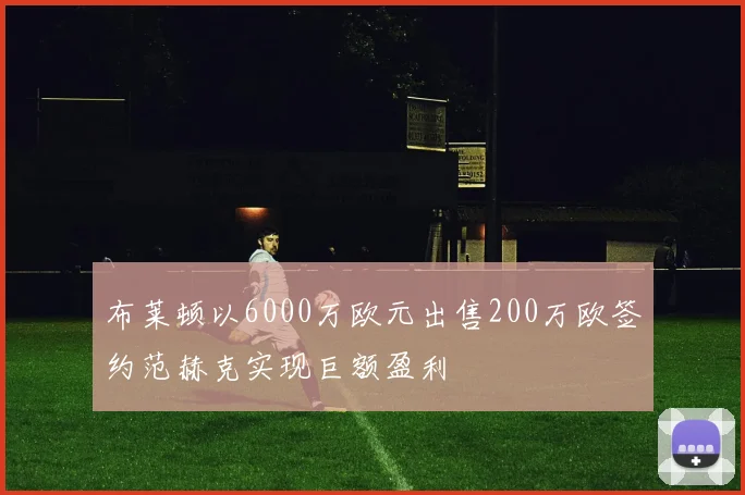 布莱顿以6000万欧元出售200万欧签约范赫克实现巨额盈利