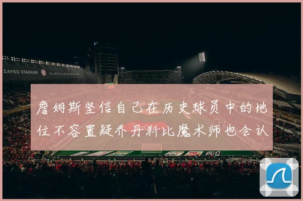 詹姆斯坚信自己在历史球员中的地位不容置疑乔丹科比魔术师也会认同