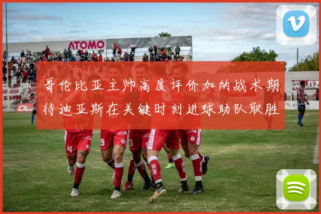 哥伦比亚主帅高度评价加纳战术期待迪亚斯在关键时刻进球助队取胜