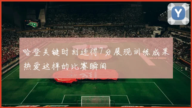 哈登关键时刻连得7分展现训练成果热爱这样的比赛瞬间