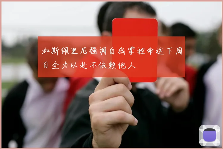 加斯佩里尼强调自我掌控命运下周日全力以赴不依赖他人