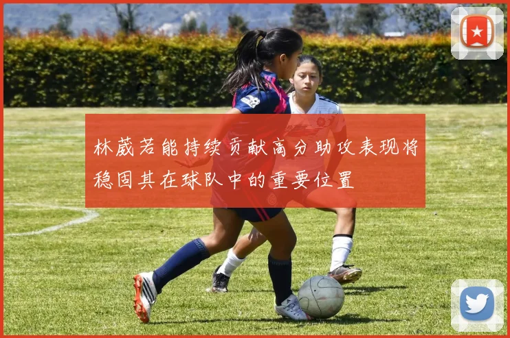 林葳若能持续贡献高分助攻表现将稳固其在球队中的重要位置