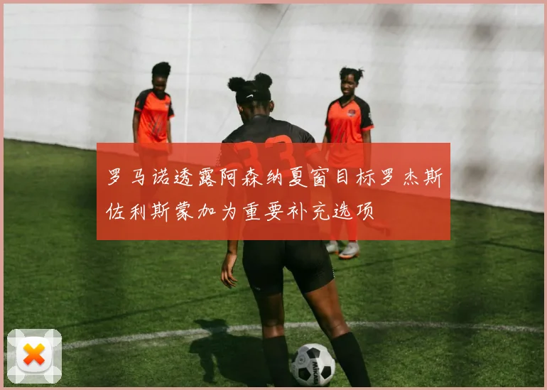 罗马诺透露阿森纳夏窗目标罗杰斯佐利斯蒙加为重要补充选项