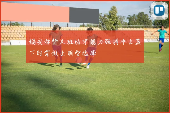 锡安称赞文班防守能力强调冲击篮下时需做出明智选择