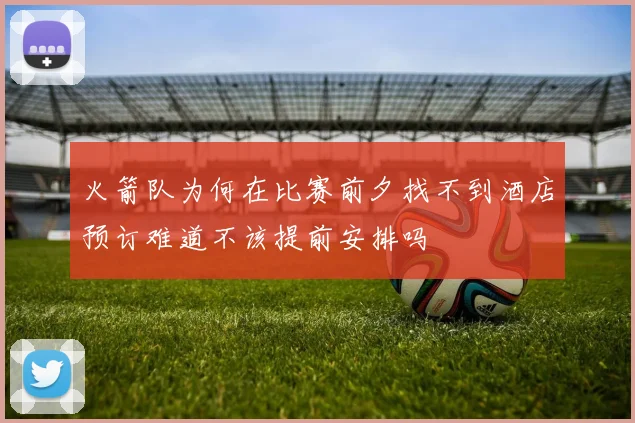 火箭队为何在比赛前夕找不到酒店预订难道不该提前安排吗