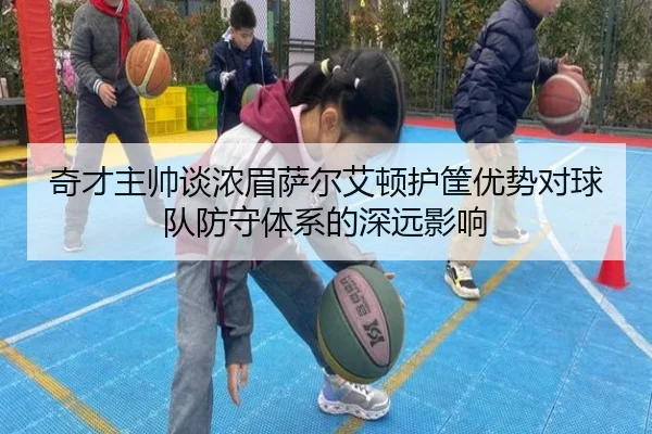 奇才主帅谈浓眉萨尔艾顿护筐优势对球队防守体系的深远影响